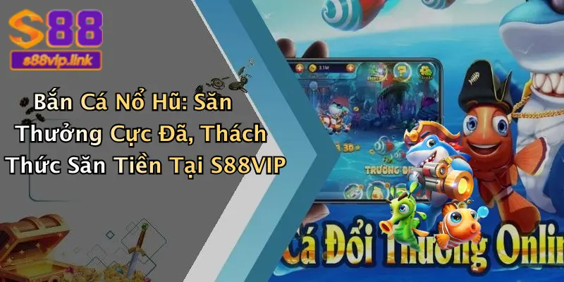 Bắn Cá Nổ Hũ: Săn Thưởng Cực Đã, Thách Thức Săn Tiền Tại S88VIP