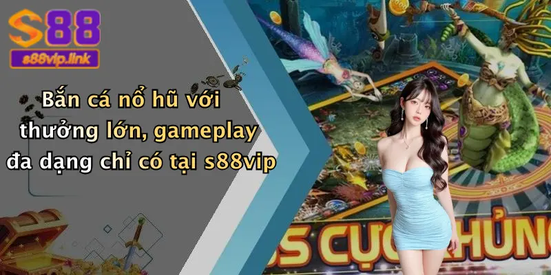 Bắn cá nổ hũ với thưởng lớn, gameplay đa dạng chỉ có tại s88vip