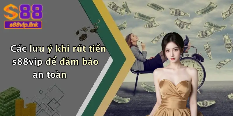 Các lưu ý khi rút tiền s88vip để đảm bảo an toàn