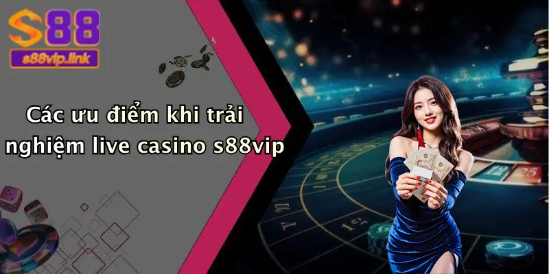 Các ưu điểm khi trải nghiệm live casino s88vip