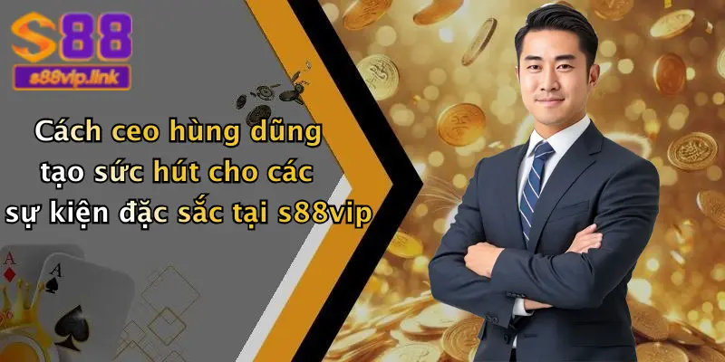 Cách ceo hùng dũng tạo sức hút cho các sự kiện đặc sắc tại s88vip