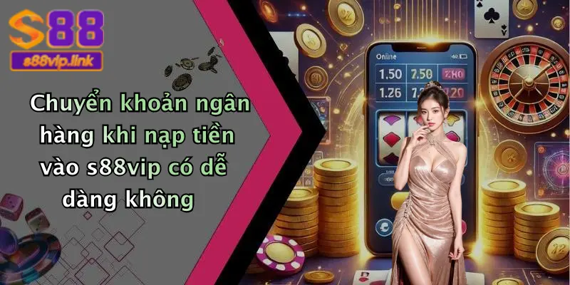 Chuyển khoản ngân hàng khi nạp tiền vào s88vip có dễ dàng không