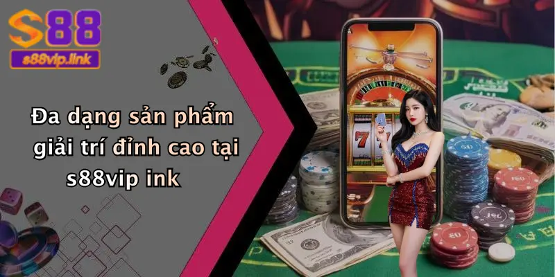 Đa dạng sản phẩm giải trí đỉnh cao tại s88vip ink