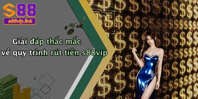 Giải đáp thắc mắc về quy trình rút tiền s88vip