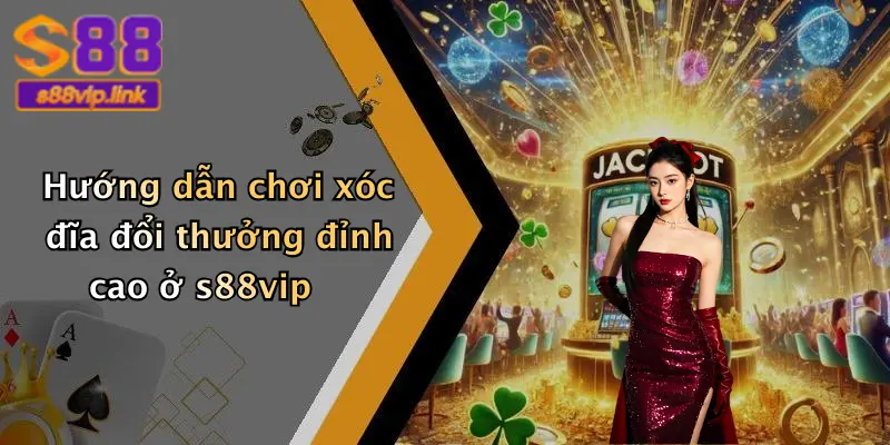 Hướng dẫn chơi xóc đĩa đổi thưởng đỉnh cao ở s88vip