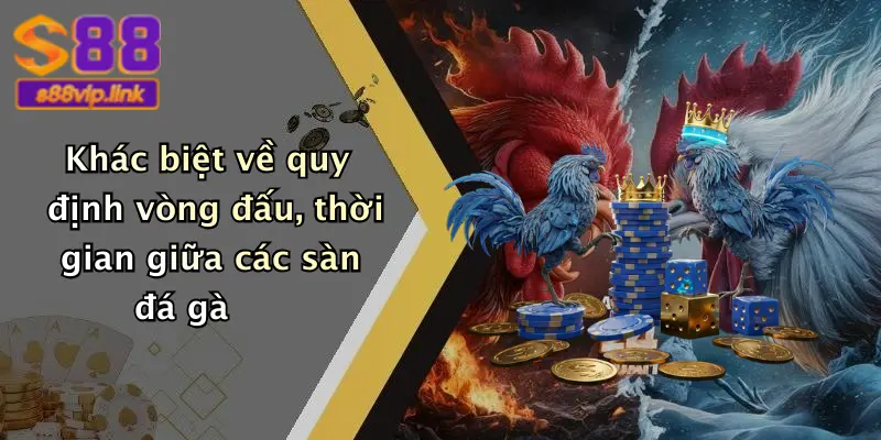 Khác biệt về quy định vòng đấu, thời gian giữa các sàn đá gà