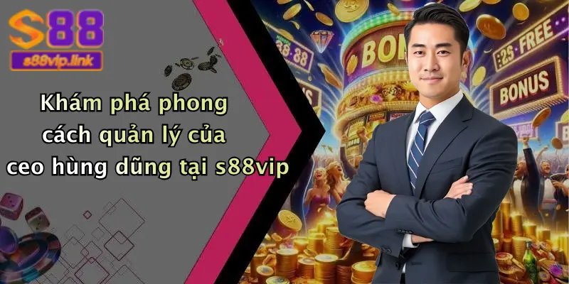 Khám phá phong cách quản lý của ceo hùng dũng tại s88vip