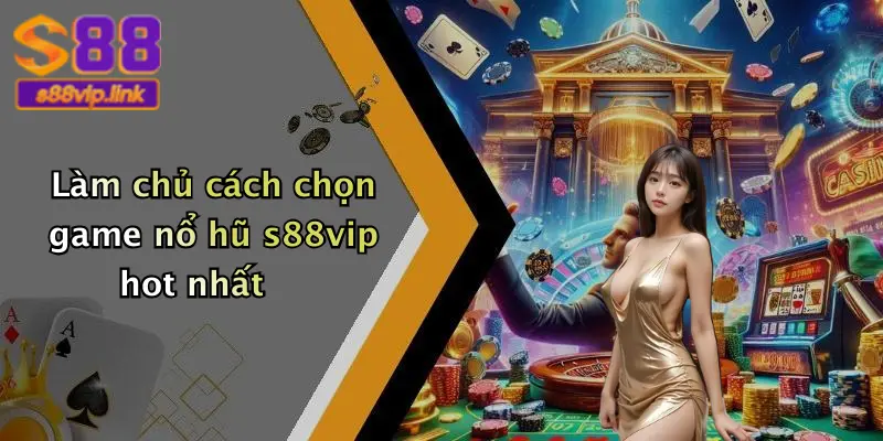 Làm chủ cách chọn game nổ hũ s88vip hot nhất