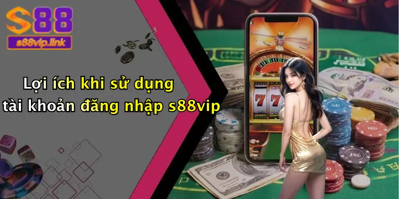 Lợi ích khi sử dụng tài khoản đăng nhập s88vip