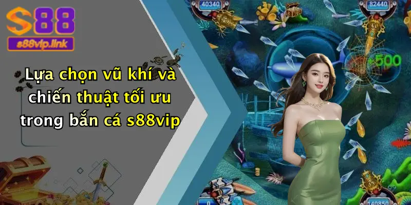 Lựa chọn vũ khí và chiến thuật tối ưu trong bắn cá s88vip