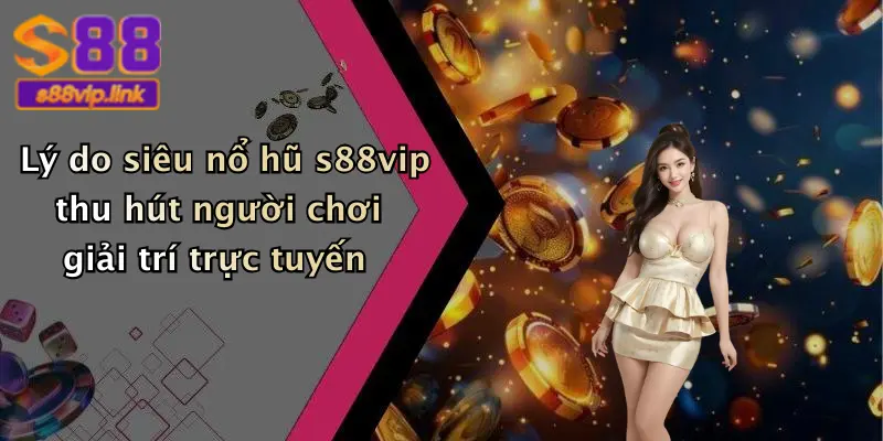 Lý do siêu nổ hũ s88vip thu hút người chơi giải trí trực tuyến