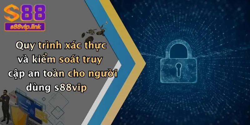 Quy trình xác thực và kiểm soát truy cập an toàn cho người dùng s88vip