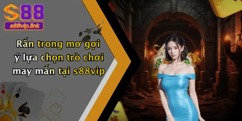 Rắn trong mơ gợi ý lựa chọn trò chơi may mắn tại s88vip