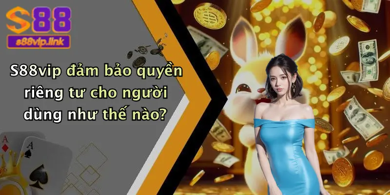 S88vip đảm bảo quyền riêng tư cho người dùng như thế nào?