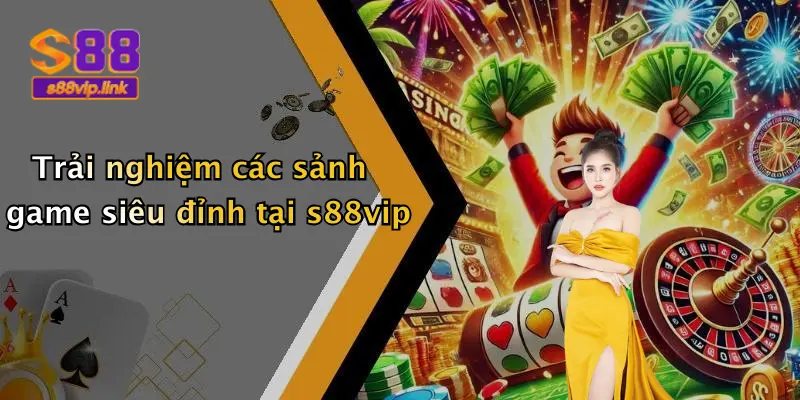 Trải nghiệm các sảnh game siêu đỉnh tại s88vip